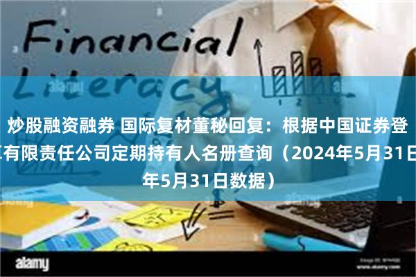 炒股融资融券 国际复材董秘回复：根据中国证券登记结算有限责任公司定期持有人名册查询（2024年5月31日数据）