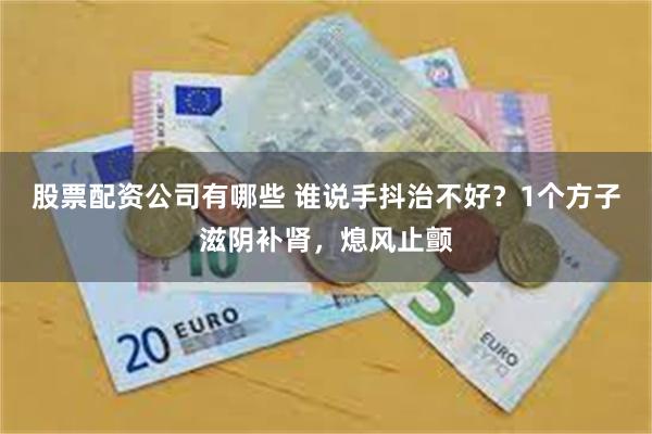 股票配资公司有哪些 谁说手抖治不好？1个方子滋阴补肾，熄风止颤