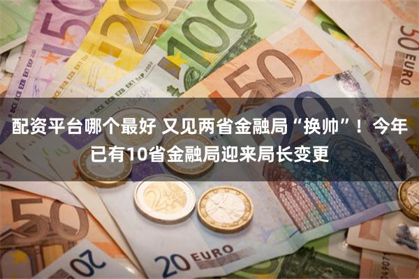 配资平台哪个最好 又见两省金融局“换帅”！今年已有10省金融局迎来局长变更