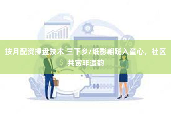 按月配资操盘技术 三下乡/纸影翩跹入童心，社区共赏非遗韵