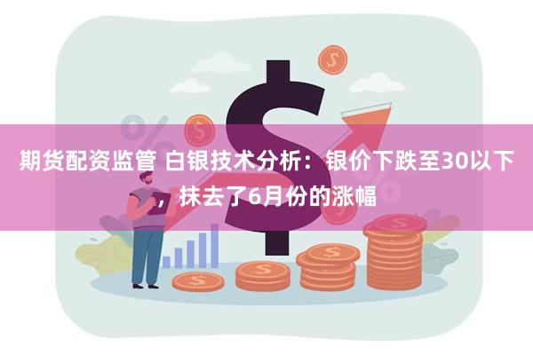 期货配资监管 白银技术分析：银价下跌至30以下，抹去了6月份的涨幅