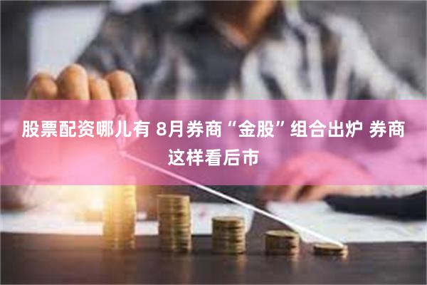 股票配资哪儿有 8月券商“金股”组合出炉 券商这样看后市