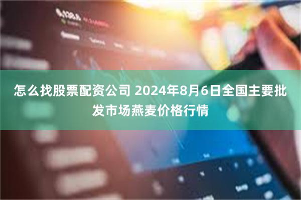 怎么找股票配资公司 2024年8月6日全国主要批发市场燕麦价格行情