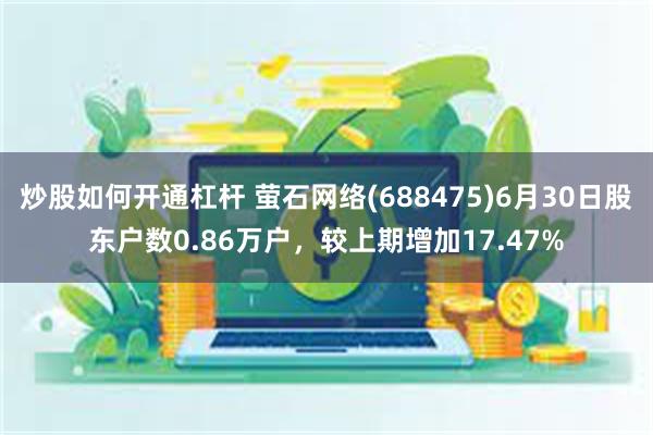 炒股如何开通杠杆 萤石网络(688475)6月30日股东户数0.86万户，较上期增加17.47%