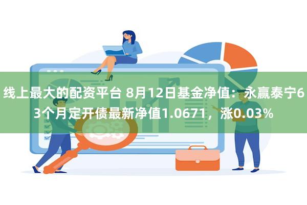 线上最大的配资平台 8月12日基金净值：永赢泰宁63个月定开债最新净值1.0671，涨0.03%