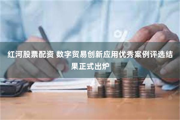 红河股票配资 数字贸易创新应用优秀案例评选结果正式出炉