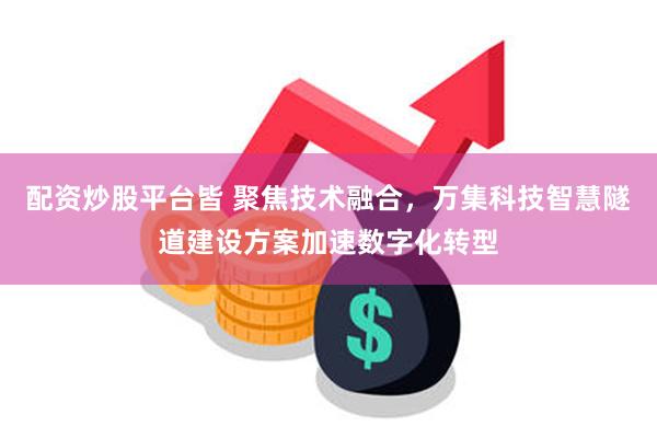 配资炒股平台皆 聚焦技术融合，万集科技智慧隧道建设方案加速数字化转型