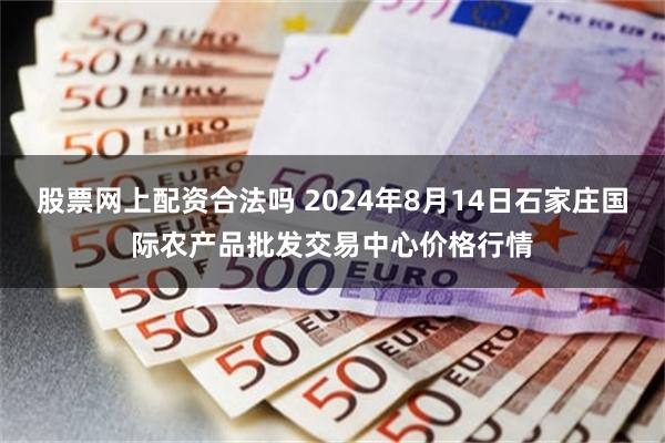 股票网上配资合法吗 2024年8月14日石家庄国际农产品批发交易中心价格行情