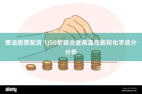 原油股票配资 1J50软磁合金高温性能和化学成分分析