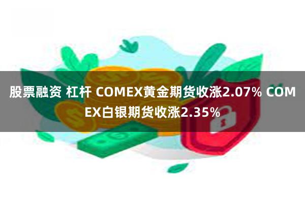 股票融资 杠杆 COMEX黄金期货收涨2.07% COMEX白银期货收涨2.35%