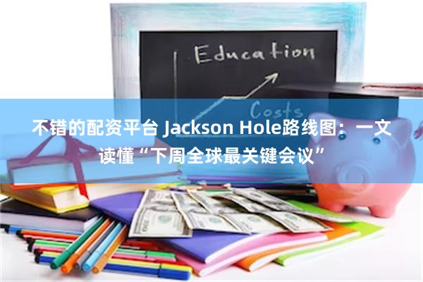 不错的配资平台 Jackson Hole路线图：一文读懂“下周全球最关键会议”