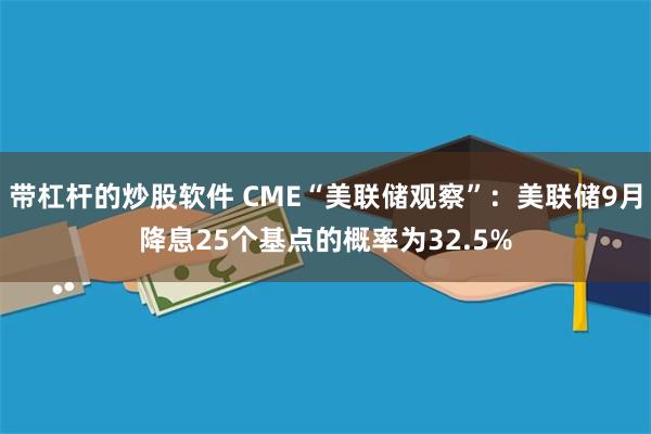 带杠杆的炒股软件 CME“美联储观察”：美联储9月降息25个