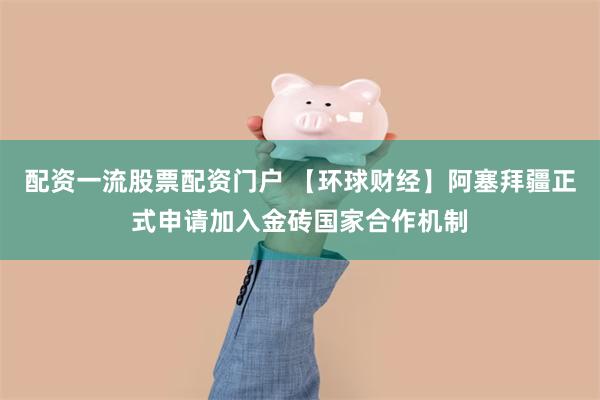 配资一流股票配资门户 【环球财经】阿塞拜疆正式申请加入金砖国