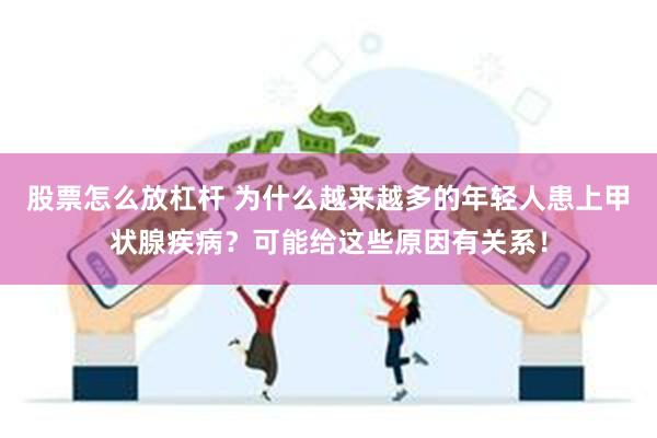 股票怎么放杠杆 为什么越来越多的年轻人患上甲状腺疾病？可能给