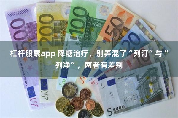 杠杆股票app 降糖治疗，别弄混了“列汀”与“列净”，两者有