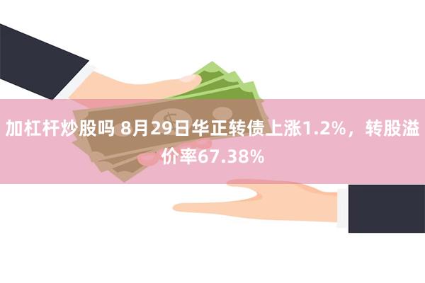 加杠杆炒股吗 8月29日华正转债上涨1.2%，转股溢价率67