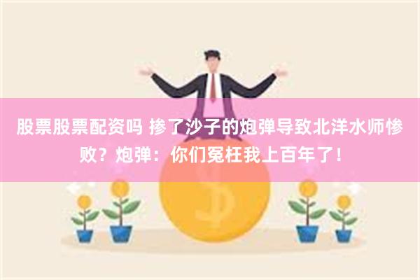 股票股票配资吗 掺了沙子的炮弹导致北洋水师惨败？炮弹：你们冤