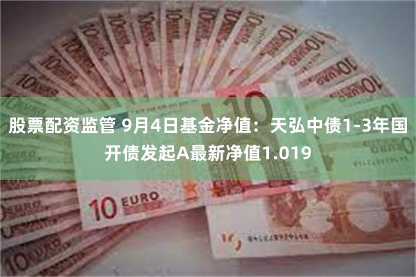 股票配资监管 9月4日基金净值：天弘中债1-3年国开债发起A