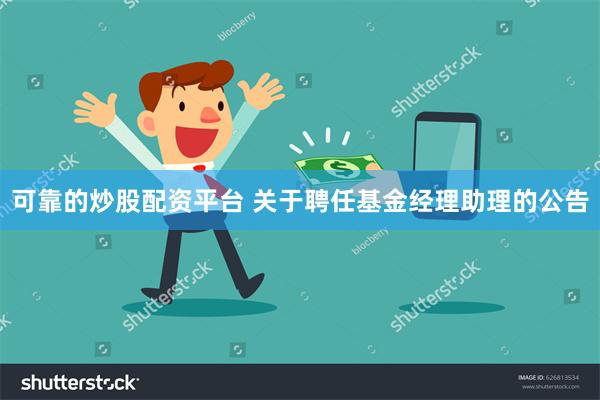 可靠的炒股配资平台 关于聘任基金经理助理的公告