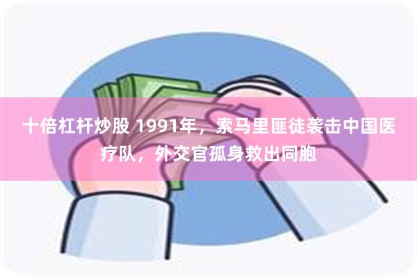 十倍杠杆炒股 1991年，索马里匪徒袭击中国医疗队，外交官孤