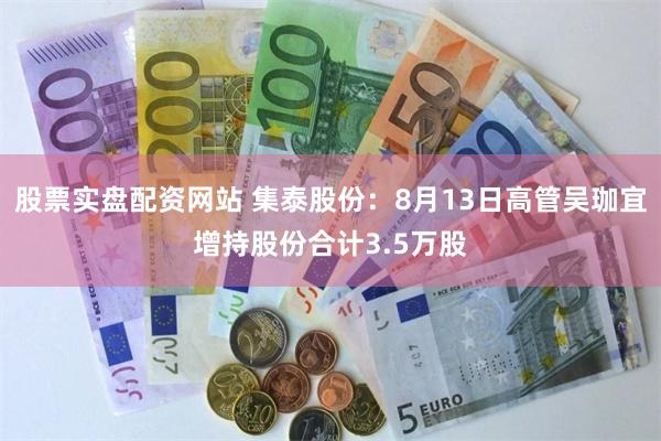 股票实盘配资网站 集泰股份：8月13日高管吴珈宜增持股份合计