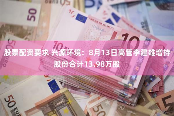 股票配资要求 兴源环境：8月13日高管李建雄增持股份合计13