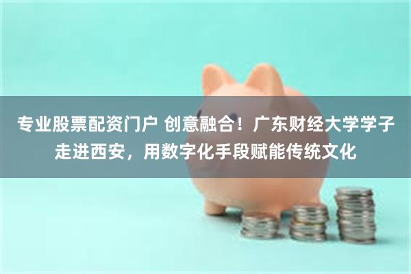 专业股票配资门户 创意融合！广东财经大学学子走进西安，用数字