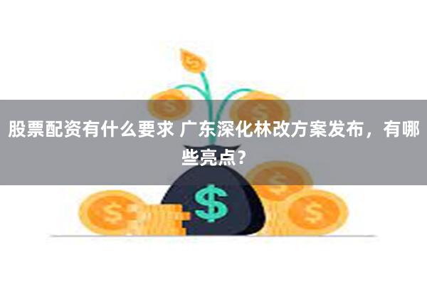 股票配资有什么要求 广东深化林改方案发布，有哪些亮点？