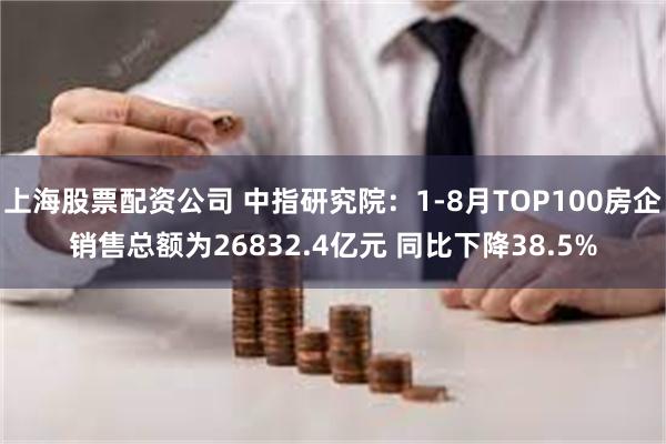 上海股票配资公司 中指研究院：1-8月TOP100房企销售总