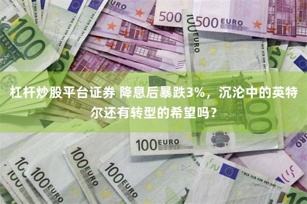 杠杆炒股平台证券 降息后暴跌3%，沉沦中的英特尔还有转型的希