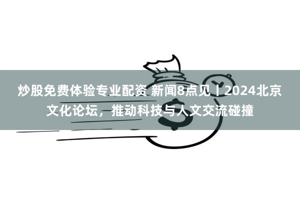 炒股免费体验专业配资 新闻8点见丨2024北京文化论坛，推动