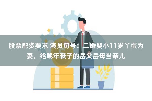 股票配资要求 演员句号：二婚娶小11岁丫蛋为妻，给晚年丧子的