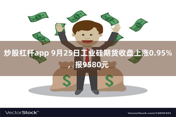 炒股杠杆app 9月25日工业硅期货收盘上涨0.95%，报9