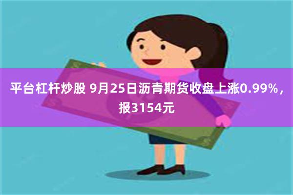 平台杠杆炒股 9月25日沥青期货收盘上涨0.99%，报315