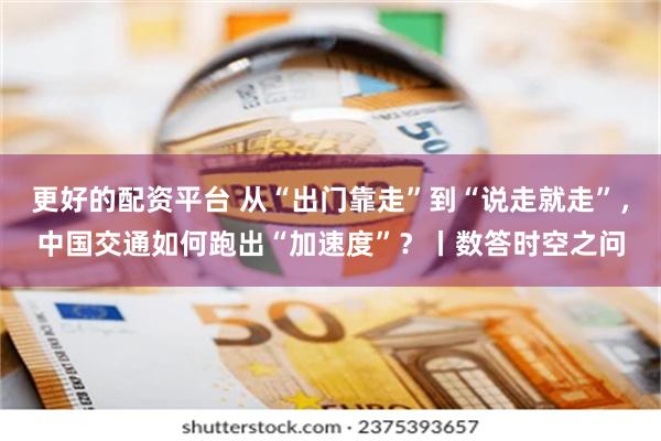 更好的配资平台 从“出门靠走”到“说走就走”，中国交通如何跑