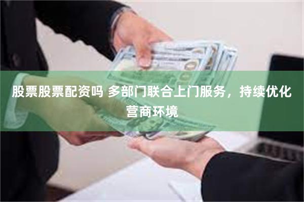 股票股票配资吗 多部门联合上门服务，持续优化营商环境