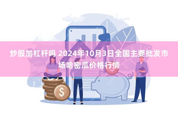 炒股加杠杆吗 2024年10月3日全国主要批发市场哈密瓜价格