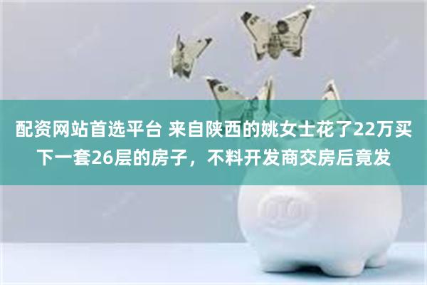 配资网站首选平台 来自陕西的姚女士花了22万买下一套26层的