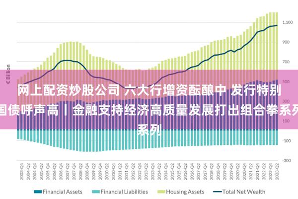 网上配资炒股公司 六大行增资酝酿中 发行特别国债呼声高丨金融