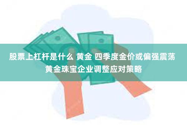 股票上杠杆是什么 黄金 四季度金价或偏强震荡 黄金珠宝企业调