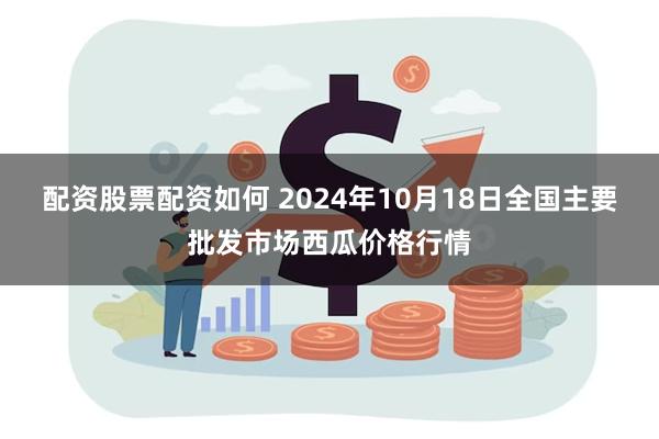 配资股票配资如何 2024年10月18日全国主要批发市场西瓜