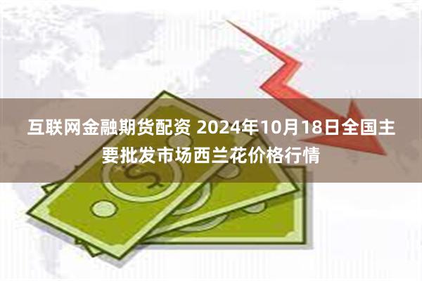 互联网金融期货配资 2024年10月18日全国主要批发市场西