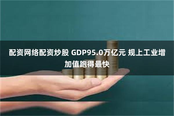 配资网络配资炒股 GDP95.0万亿元 规上工业增加值跑得最