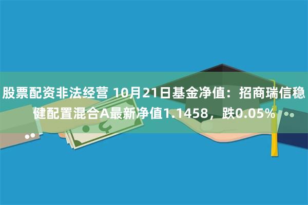 股票配资非法经营 10月21日基金净值：招商瑞信稳健配置混合