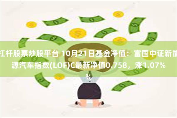 杠杆股票炒股平台 10月21日基金净值：富国中证新能源汽车指