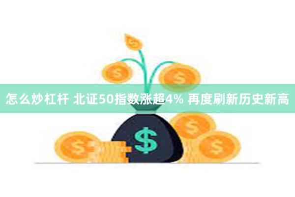 怎么炒杠杆 北证50指数涨超4% 再度刷新历史新高