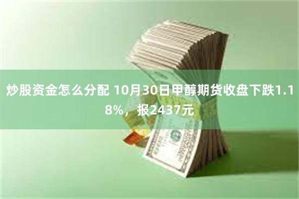 炒股资金怎么分配 10月30日甲醇期货收盘下跌1.18%，报