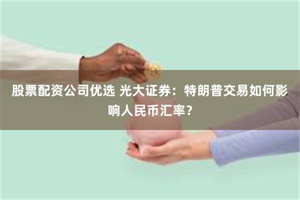 股票配资公司优选 光大证券：特朗普交易如何影响人民币汇率？