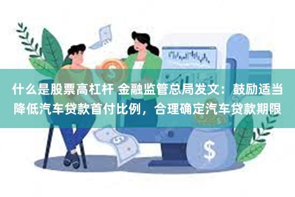 什么是股票高杠杆 金融监管总局发文：鼓励适当降低汽车贷款首付