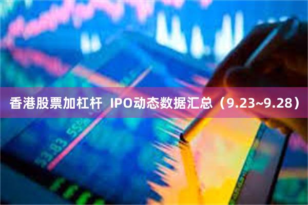 香港股票加杠杆  IPO动态数据汇总（9.23~9.28）